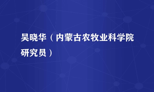 吴晓华（内蒙古农牧业科学院研究员）