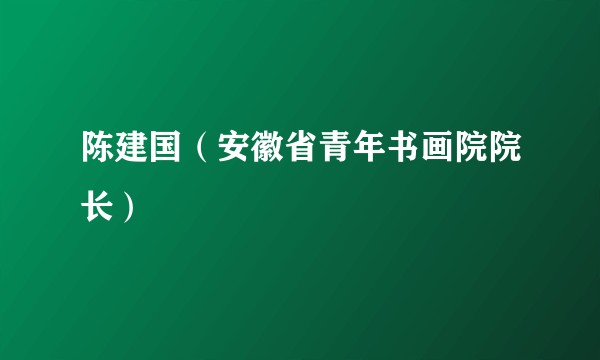 陈建国（安徽省青年书画院院长）