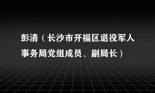 彭清（长沙市开福区退役军人事务局党组成员、副局长）