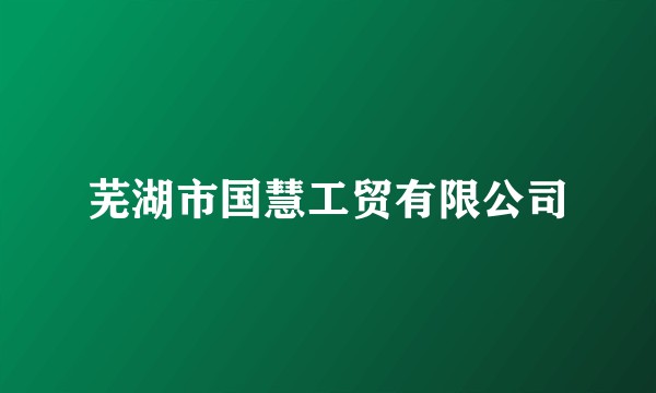 芜湖市国慧工贸有限公司