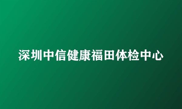 深圳中信健康福田体检中心