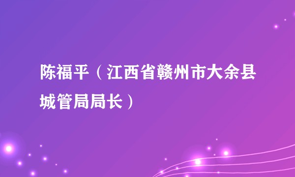 陈福平（江西省赣州市大余县城管局局长）
