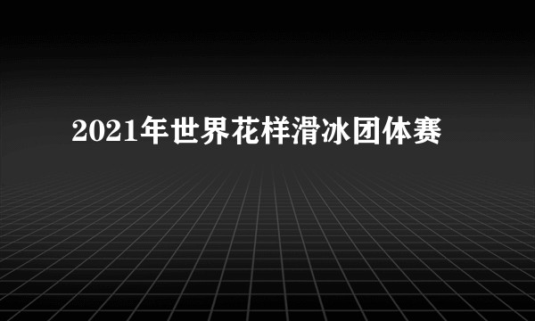 2021年世界花样滑冰团体赛
