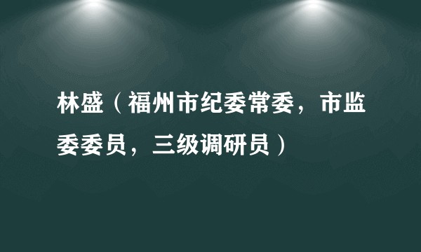 林盛（福州市纪委常委，市监委委员，三级调研员）