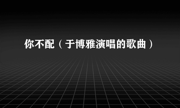 你不配（于博雅演唱的歌曲）