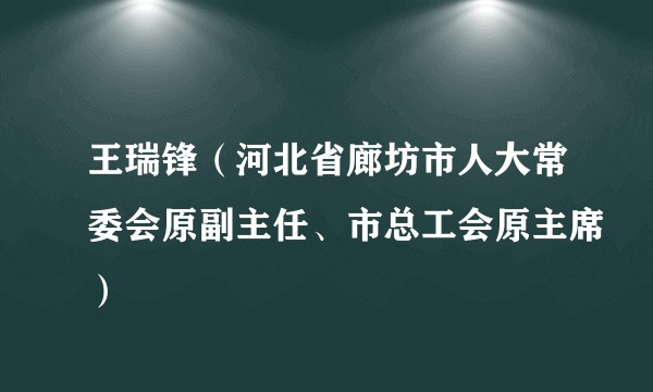 王瑞锋（河北省廊坊市人大常委会原副主任、市总工会原主席）
