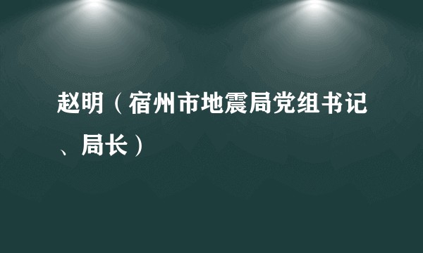 赵明（宿州市地震局党组书记、局长）