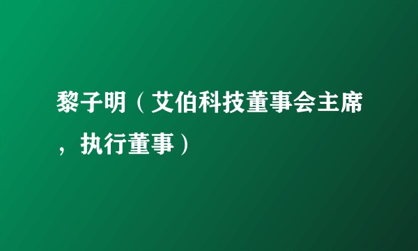 黎子明(艾伯科技董事会主席,执行董事)