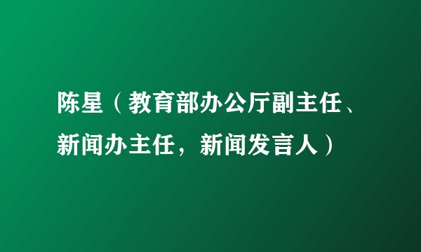 陈星（教育部办公厅副主任、新闻办主任，新闻发言人）
