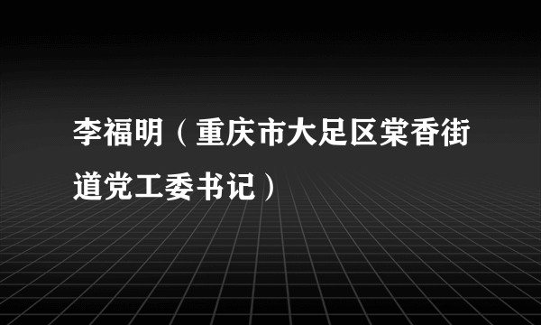 李福明（重庆市大足区棠香街道党工委书记）