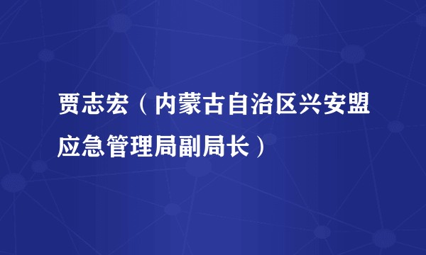 贾志宏(内蒙古自治区兴安盟应急管理局副局长)
