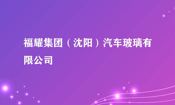 福耀集团（沈阳）汽车玻璃有限公司