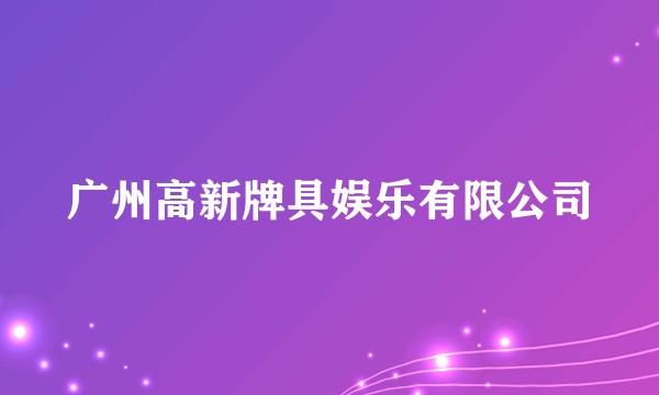 广州高新牌具娱乐有限公司
