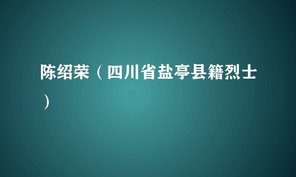 陈绍荣（四川省盐亭县籍烈士）