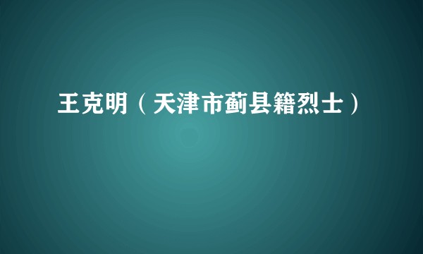 王克明（天津市蓟县籍烈士）