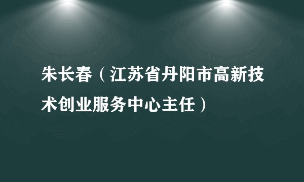 朱长春（江苏省丹阳市高新技术创业服务中心主任）