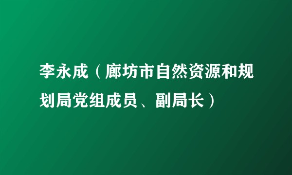 李永成（廊坊市自然资源和规划局党组成员、副局长）