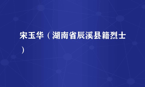 宋玉华（湖南省辰溪县籍烈士）