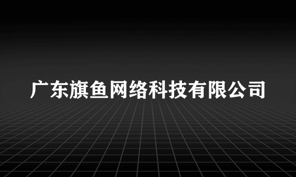 广东旗鱼网络科技有限公司