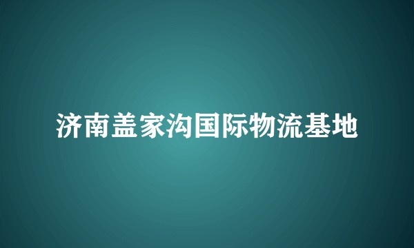 济南盖家沟国际物流基地
