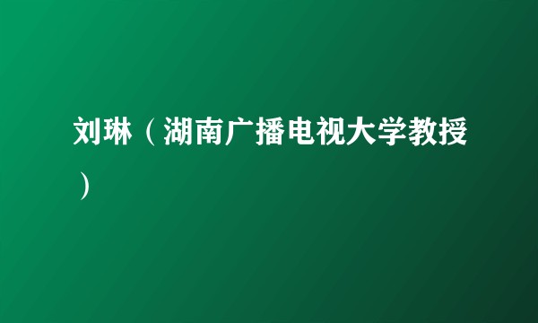 刘琳（湖南广播电视大学教授）