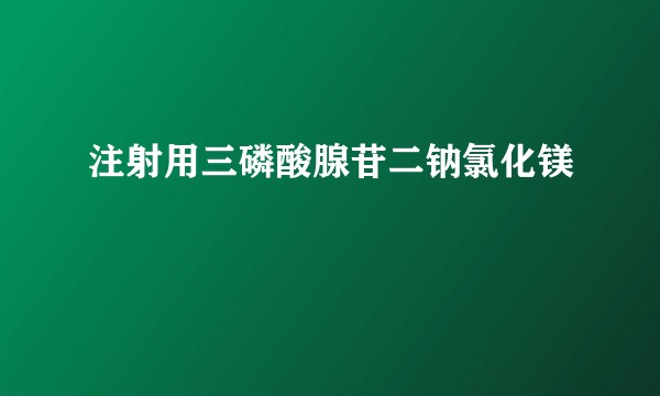 注射用三磷酸腺苷二钠氯化镁