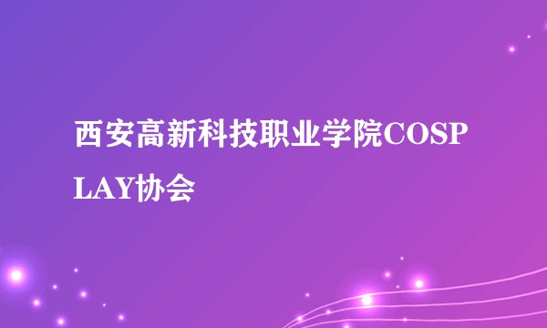 西安高新科技职业学院COSPLAY协会