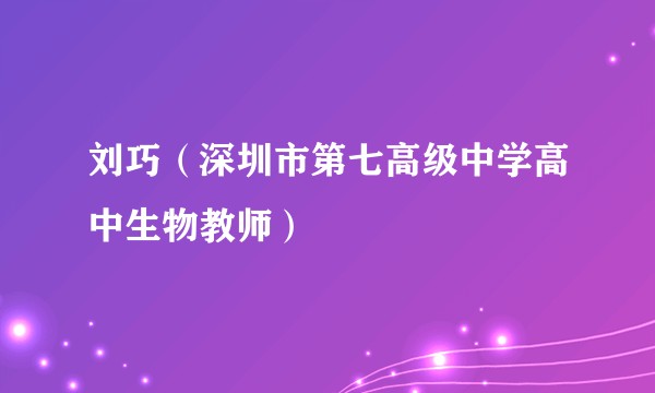 刘巧（深圳市第七高级中学高中生物教师）