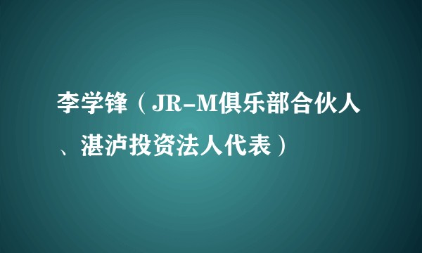 李学锋（JR-M俱乐部合伙人、湛泸投资法人代表）