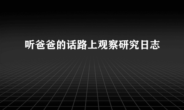 听爸爸的话路上观察研究日志