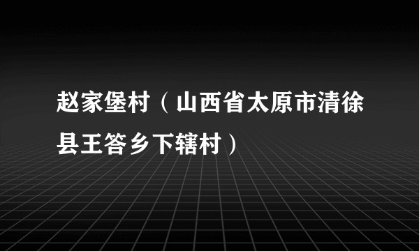 赵家堡村（山西省太原市清徐县王答乡下辖村）