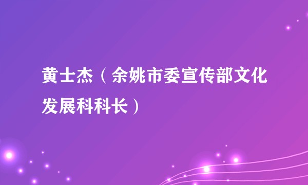 黄士杰（余姚市委宣传部文化发展科科长）