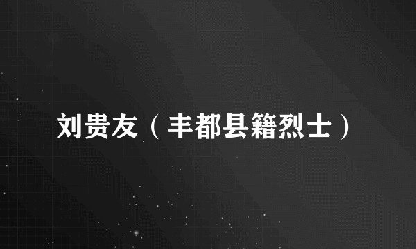刘贵友（丰都县籍烈士）