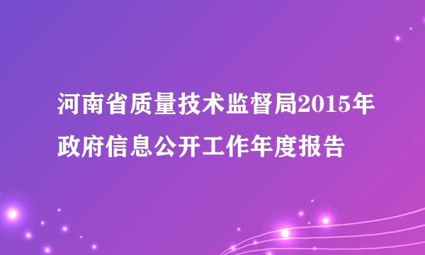 河南省质量技术监督局2015年政府信息公开工作年度报告