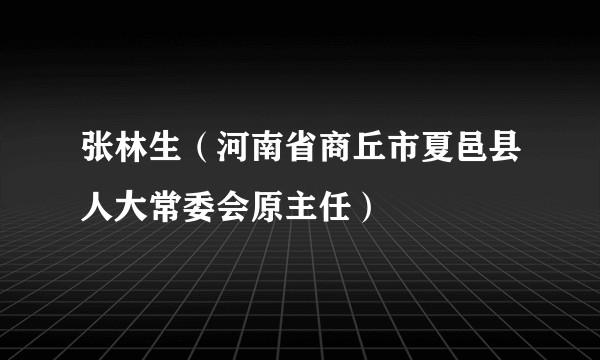 张林生（河南省商丘市夏邑县人大常委会原主任）