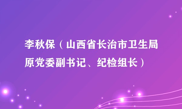 李秋保（山西省长治市卫生局原党委副书记、纪检组长）