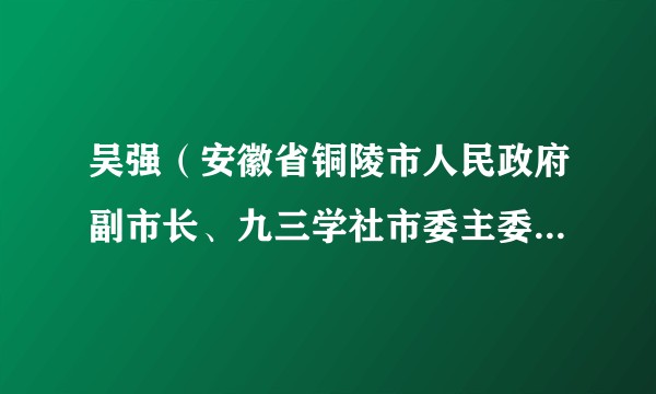吴强（安徽省铜陵市人民政府副市长、九三学社市委主委，铜陵市红十字会会长）