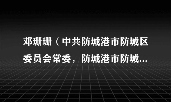 邓珊珊（中共防城港市防城区委员会常委，防城港市防城区人民政府副区长）
