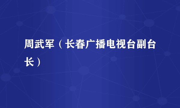 周武军（长春广播电视台副台长）