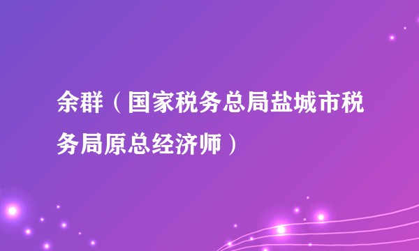 余群（国家税务总局盐城市税务局原总经济师）