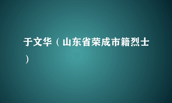 于文华(山东省荣成市籍烈士)
