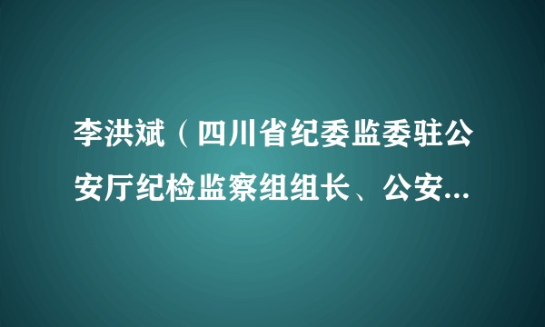 李洪斌（四川省纪委监委驻公安厅纪检监察组组长、公安厅党委委员，二级高级监察官）
