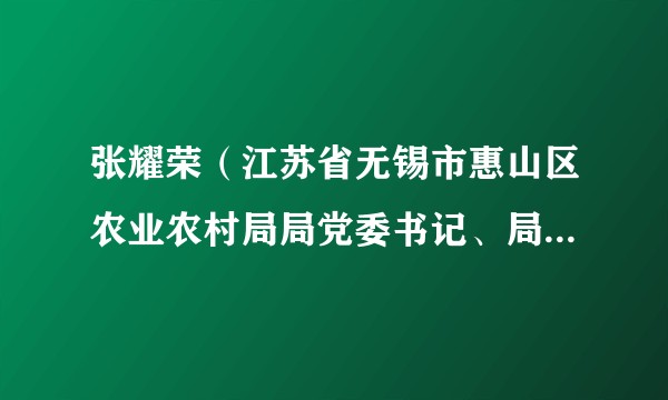 张耀荣（江苏省无锡市惠山区农业农村局局党委书记、局长，区委农办主任，区政府扶贫工作办公室主任）