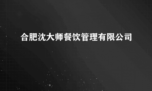 合肥沈大师餐饮管理有限公司