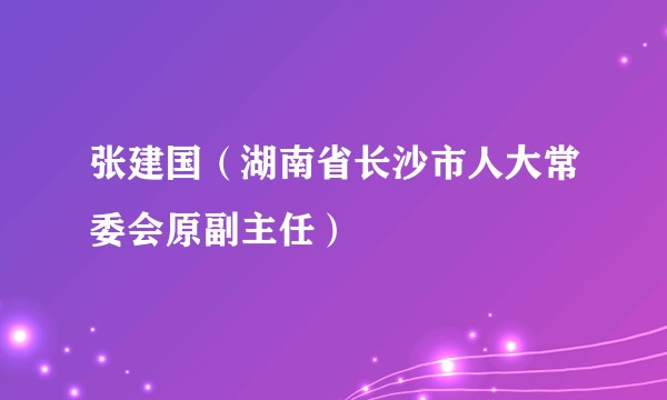 张建国（湖南省长沙市人大常委会原副主任）