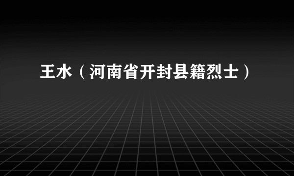王水（河南省开封县籍烈士）