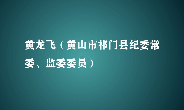 黄龙飞(黄山市祁门县纪委常委、监委委员)