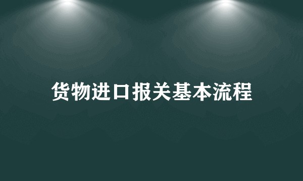 货物进口报关基本流程