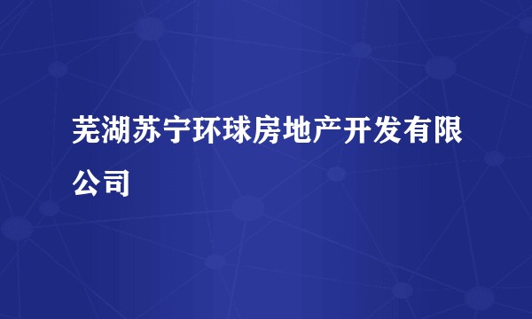 芜湖苏宁环球房地产开发有限公司