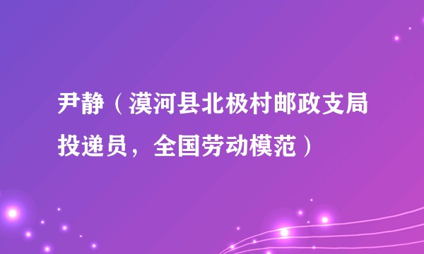 尹静（漠河县北极村邮政支局投递员，全国劳动模范）